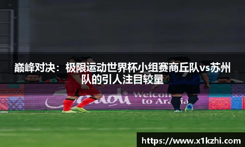 巅峰对决：极限运动世界杯小组赛商丘队vs苏州队的引人注目较量