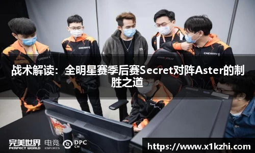 战术解读：全明星赛季后赛Secret对阵Aster的制胜之道