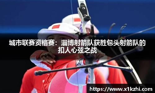 城市联赛资格赛：淄博射箭队获胜包头射箭队的扣人心弦之战